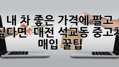 내 차, 좋은 가격에 팔고 싶다면? 🚗 대전 석교동 중고차 매입 꿀팁!